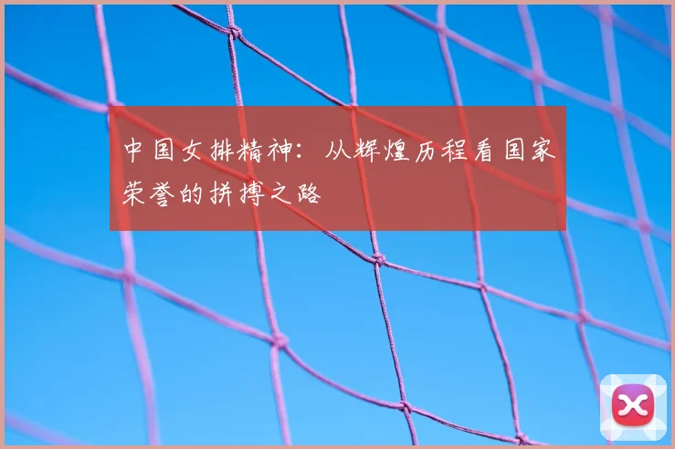 中国女排精神：从辉煌历程看国家荣誉的拼搏之路